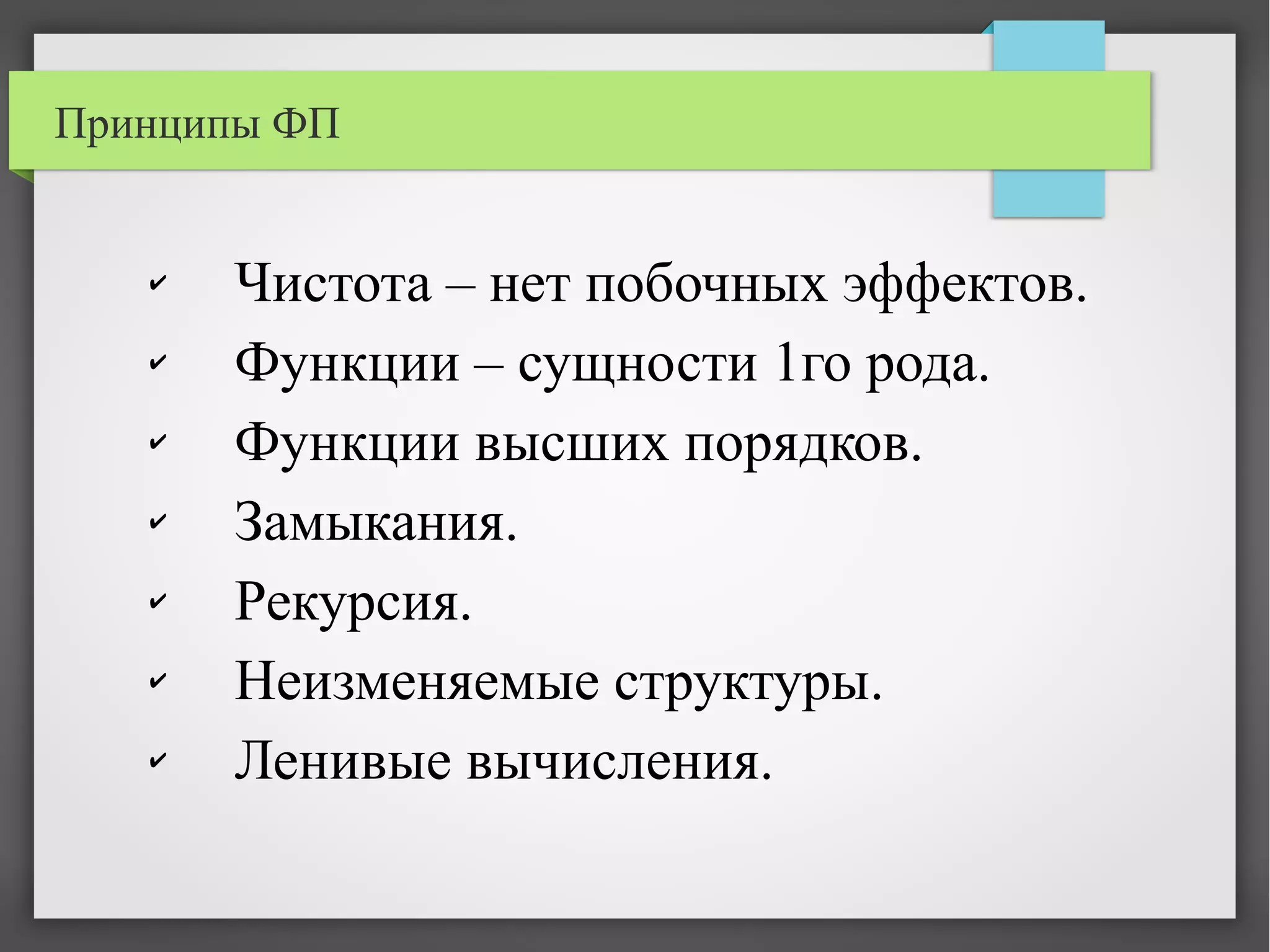 Принципы ФП
✔ Чистота – нет побочных эффектов.
✔ Функции – сущности 1го рода.
✔ Функции высших порядков.
✔ Замыкания.
✔ Рекурсия.
✔ Неизменяемые структуры.
✔ Ленивые вычисления.
 