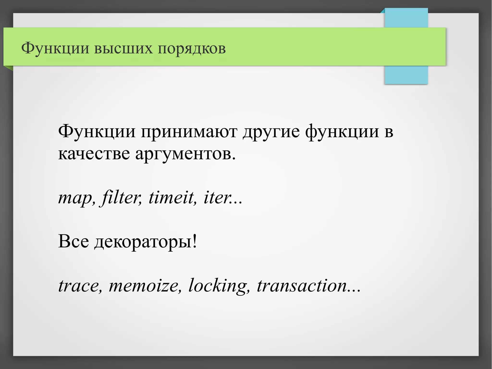 Функции высших порядков
Функции принимают другие функции в
качестве аргументов.
map, filter, timeit, iter...
Все декораторы!
trace, memoize, locking, transaction...
 