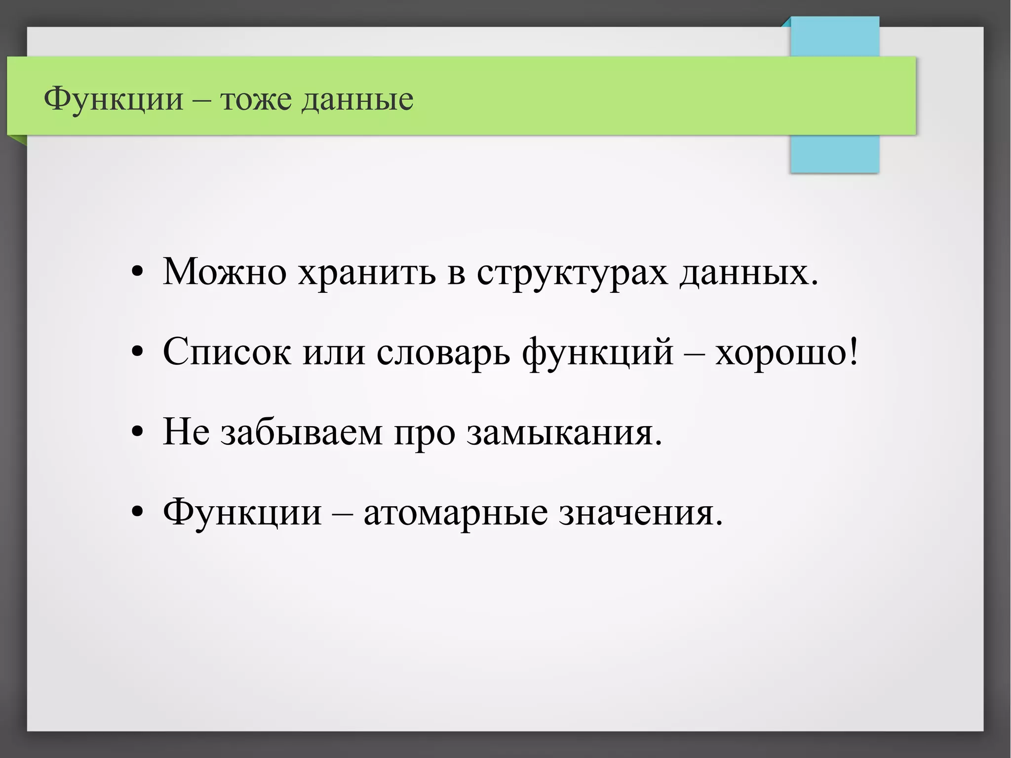 Функции – тоже данные
● Можно хранить в структурах данных.
● Список или словарь функций – хорошо!
● Не забываем про замыкания.
● Функции – атомарные значения.
 