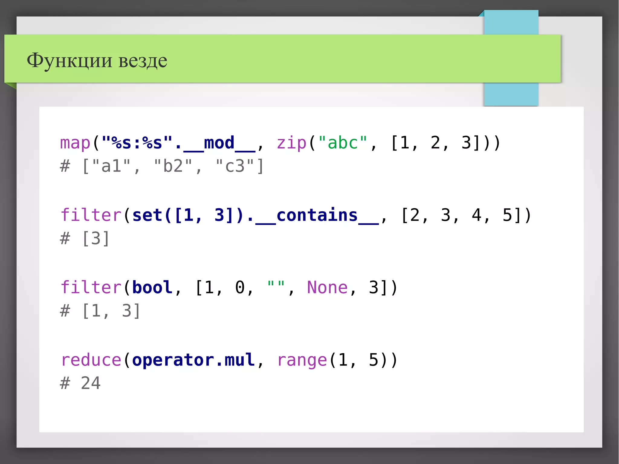 Функции везде
map("%s:%s".__mod__, zip("abc", [1, 2, 3]))
# ["a1", "b2", "c3"]
filter(set([1, 3]).__contains__, [2, 3, 4, 5])
# [3]
filter(bool, [1, 0, "", None, 3])
# [1, 3]
reduce(operator.mul, range(1, 5))
# 24
 