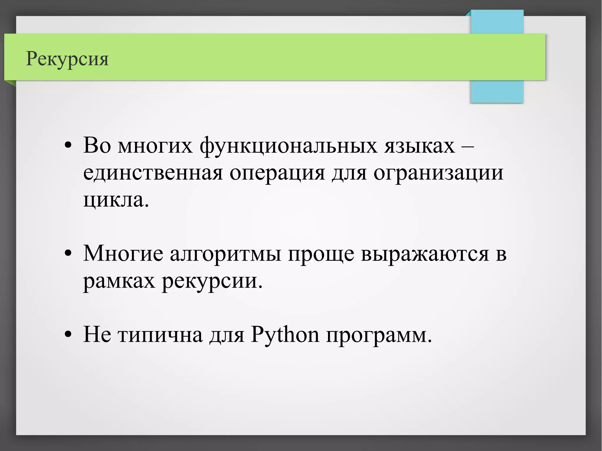 Рекурсия
● Во многих функциональных языках –
единственная операция для огранизации
цикла.
● Многие алгоритмы проще выражаются в
рамках рекурсии.
● Не типична для Python программ.
 