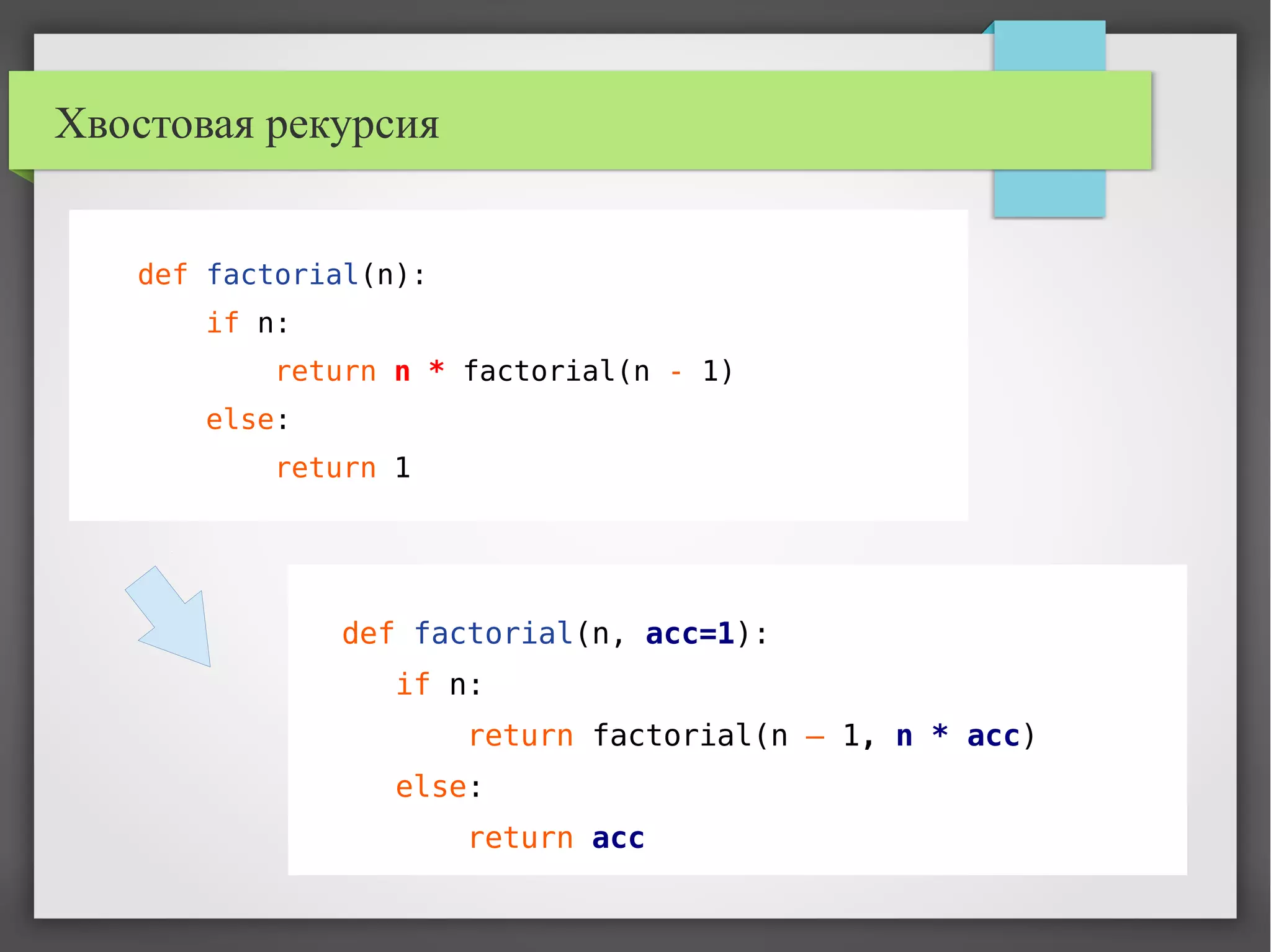 Хвостовая рекурсия
def factorial(n):
if n:
return n * factorial(n - 1)
else:
return 1
def factorial(n, acc=1):
if n:
return factorial(n – 1, n * acc)
else:
return acc
 
