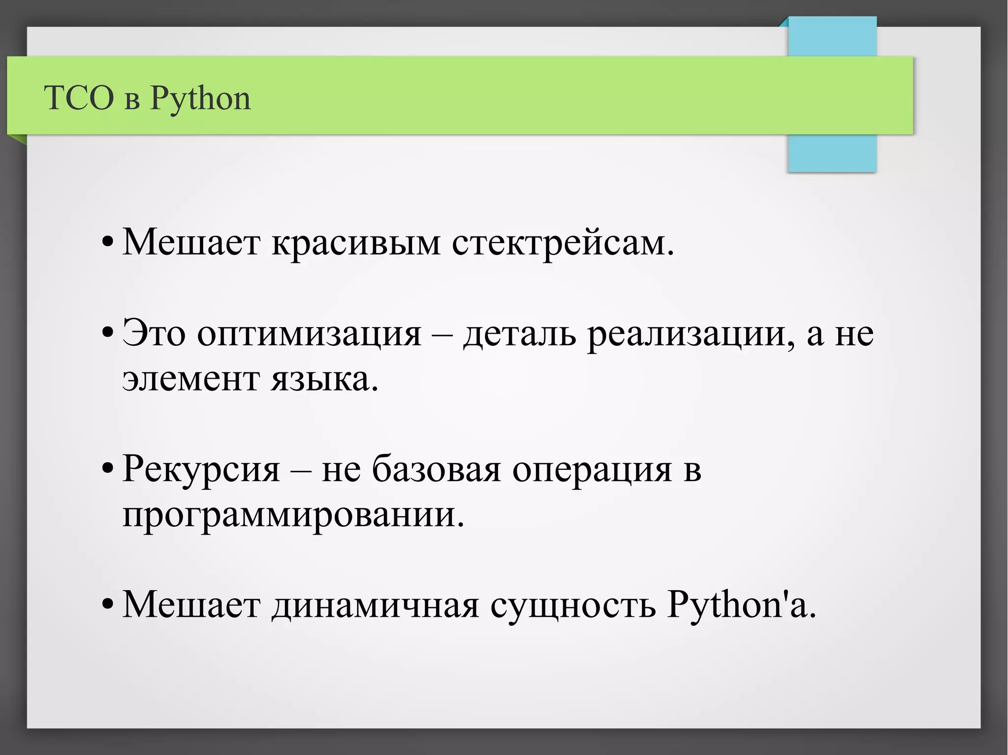 TCO в Python
● Мешает красивым стектрейсам.
● Это оптимизация – деталь реализации, а не
элемент языка.
● Рекурсия – не базовая операция в
программировании.
● Мешает динамичная сущность Python'а.
 