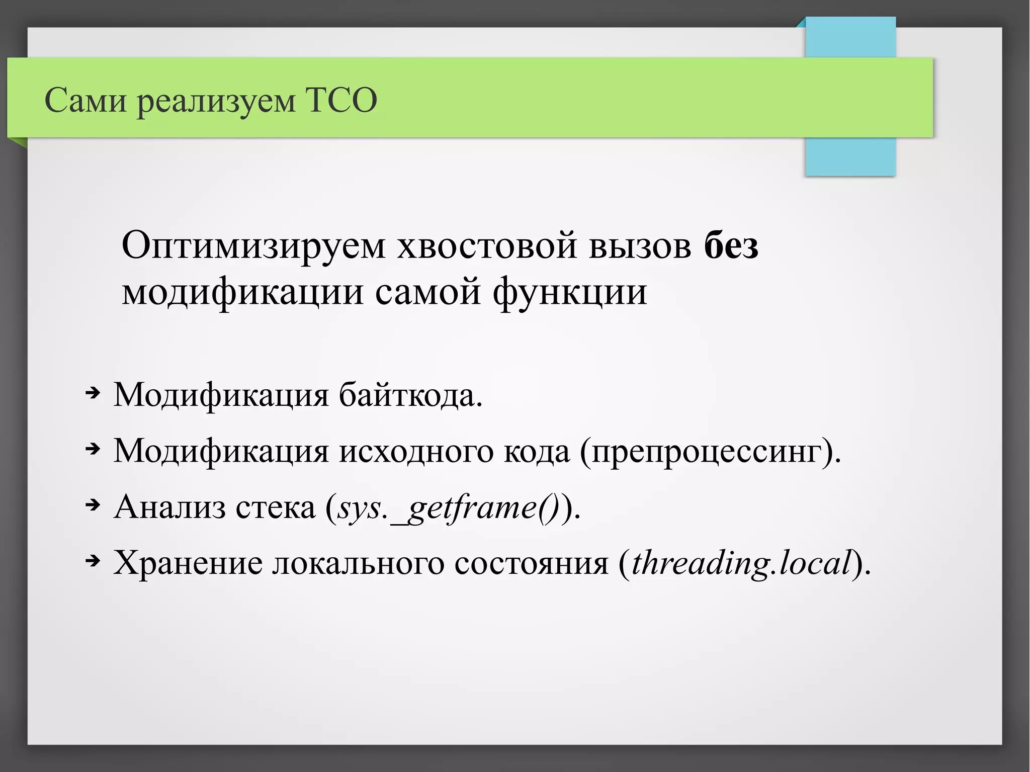 Сами реализуем TCO
➔ Модификация байткода.
➔ Модификация исходного кода (препроцессинг).
➔ Анализ стека (sys._getframe()).
➔ Хранение локального состояния (threading.local).
Оптимизируем хвостовой вызов без
модификации самой функции
 