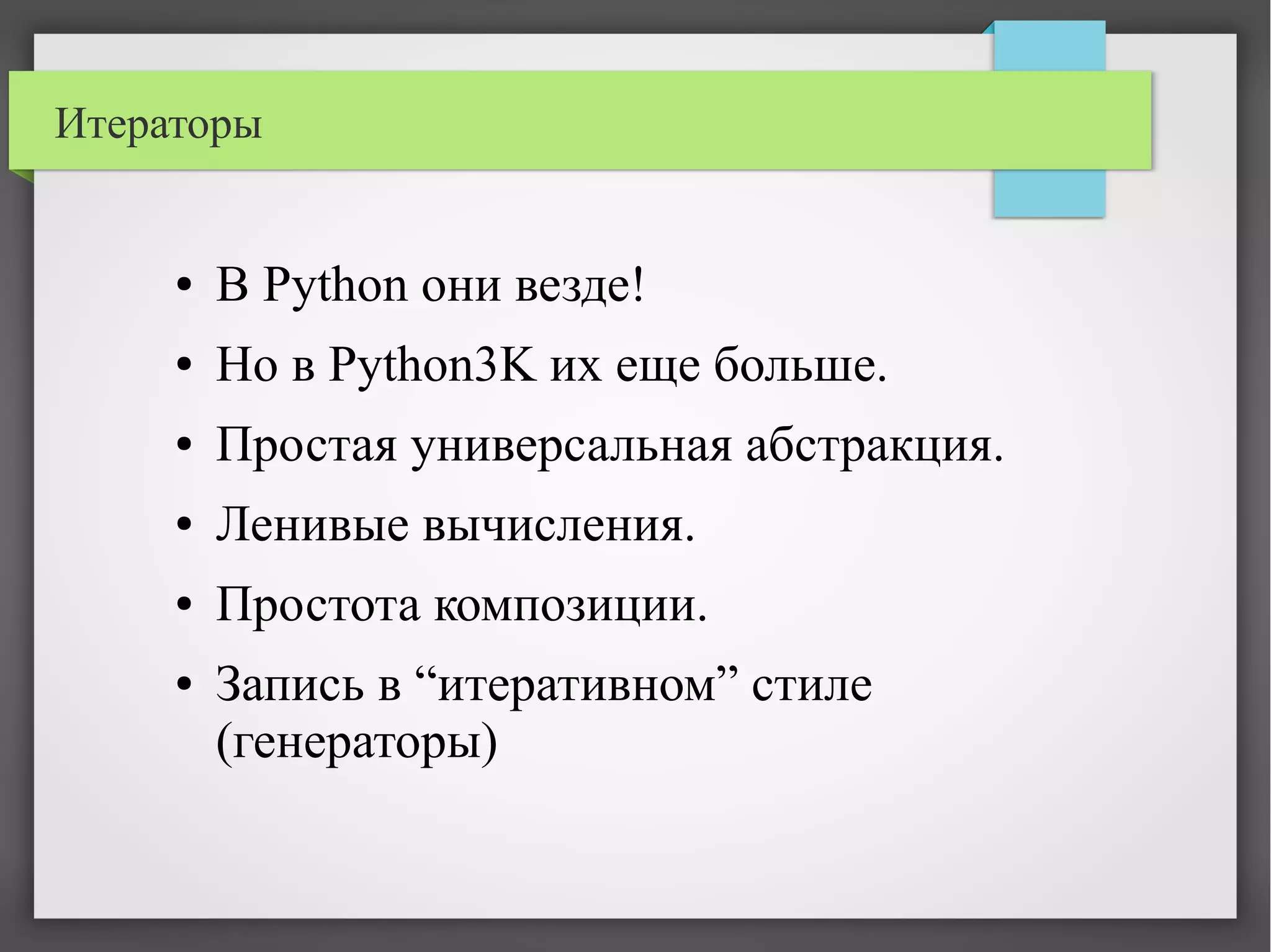 Итераторы
● В Python они везде!
● Но в Python3K их еще больше.
● Простая универсальная абстракция.
● Ленивые вычисления.
● Простота композиции.
● Запись в “итеративном” стиле
(генераторы)
 