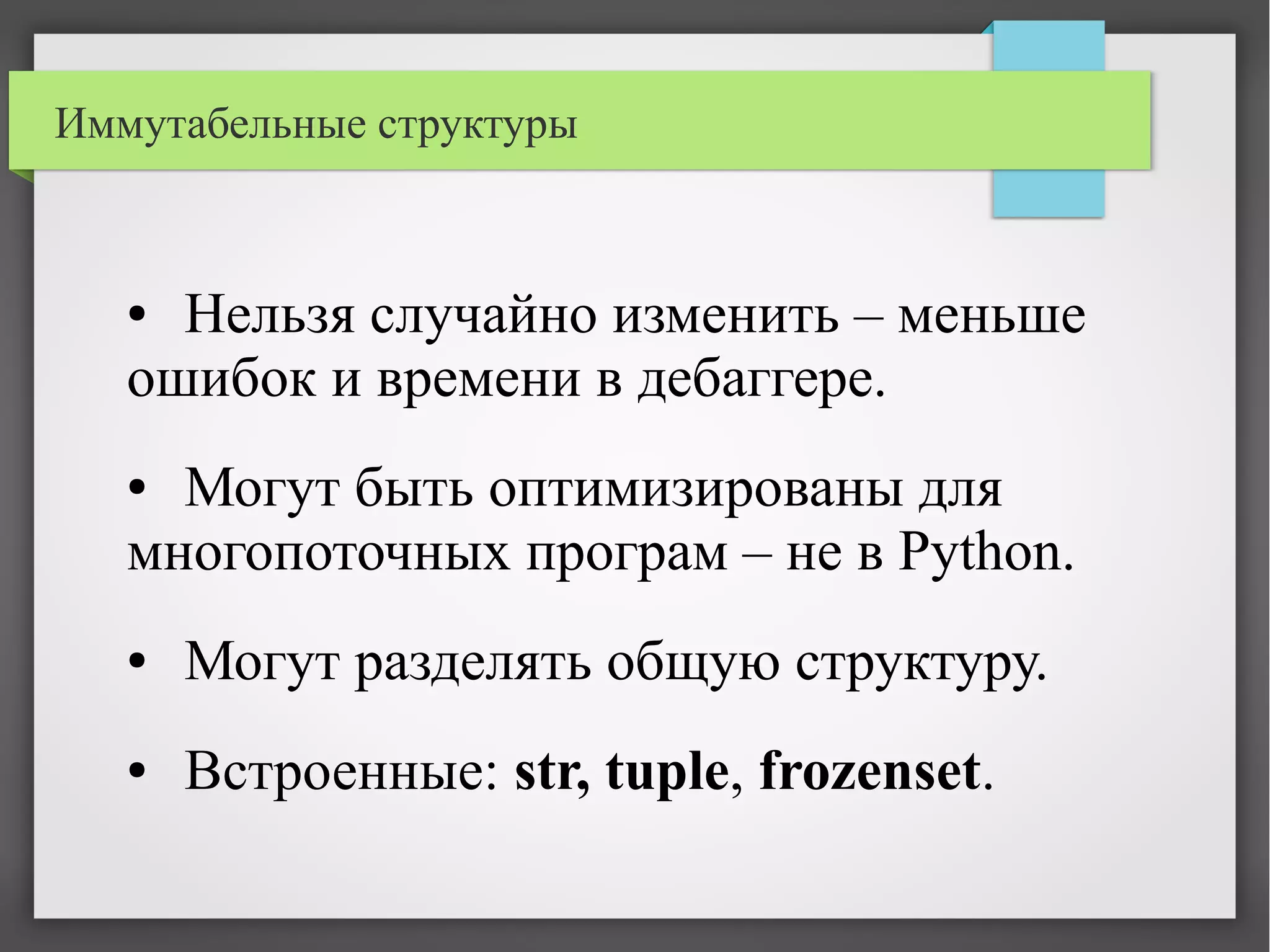Иммутабельные структуры
● Нельзя случайно изменить – меньше
ошибок и времени в дебаггере.
● Могут быть оптимизированы для
многопоточных програм – не в Python.
● Могут разделять общую структуру.
● Встроенные: str, tuple, frozenset.
 