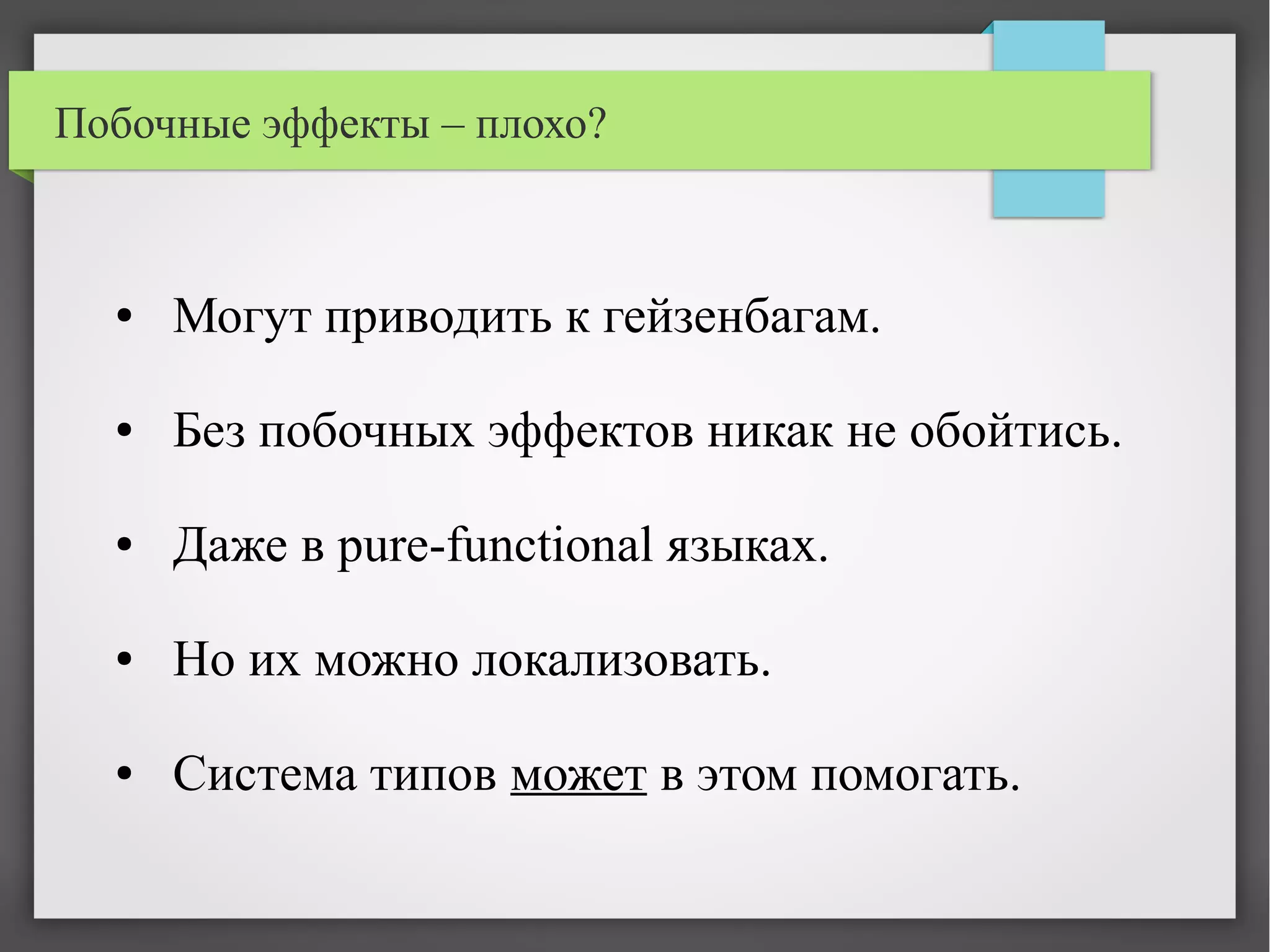 Побочные эффекты – плохо?
● Могут приводить к гейзенбагам.
● Без побочных эффектов никак не обойтись.
● Даже в pure-functional языках.
● Но их можно локализовать.
● Система типов может в этом помогать.
 