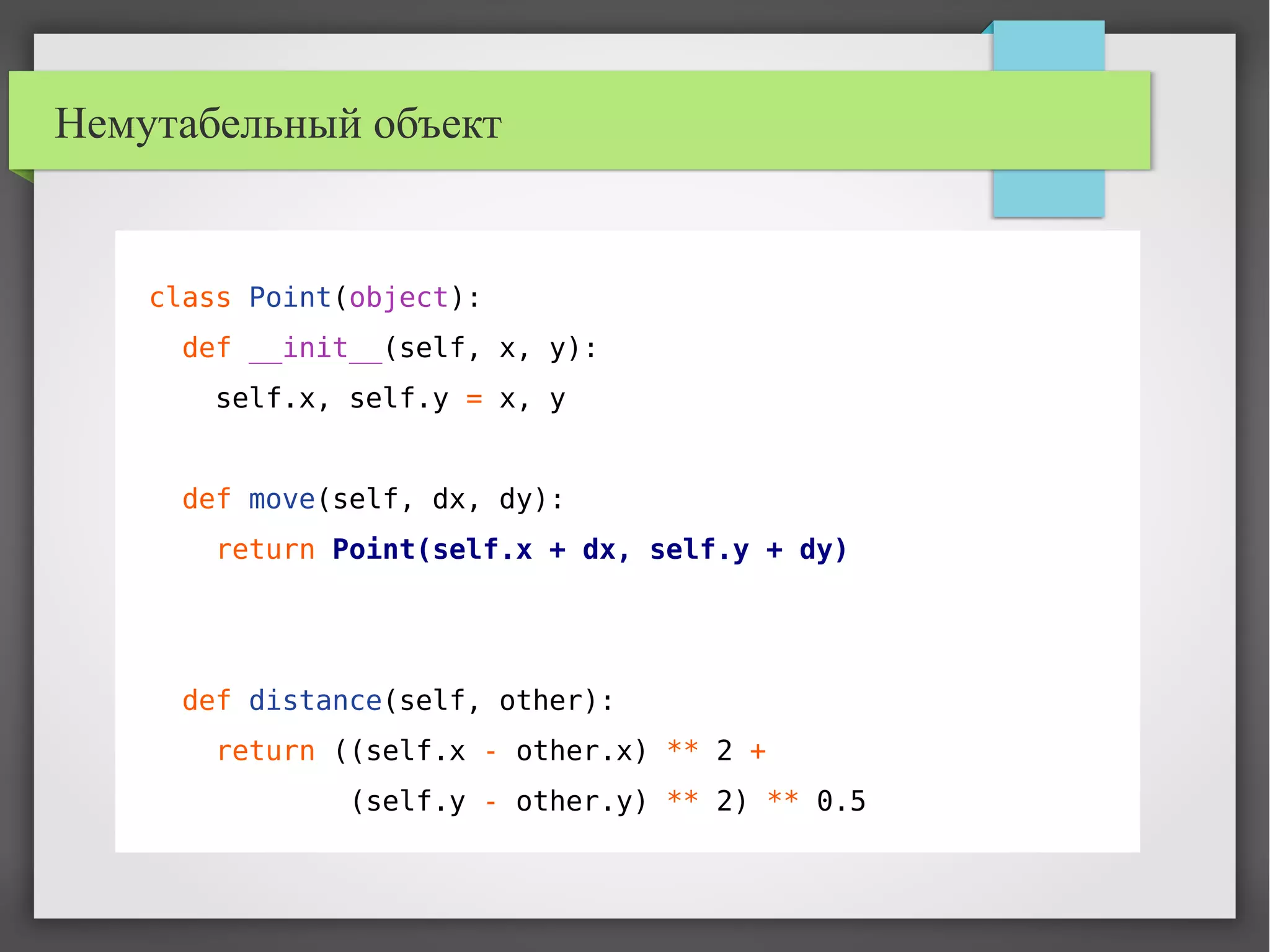 Немутабельный объект
class Point(object):
def __init__(self, x, y):
self.x, self.y = x, y
def move(self, dx, dy):
return Point(self.x + dx, self.y + dy)
def distance(self, other):
return ((self.x - other.x) ** 2 +
(self.y - other.y) ** 2) ** 0.5
 