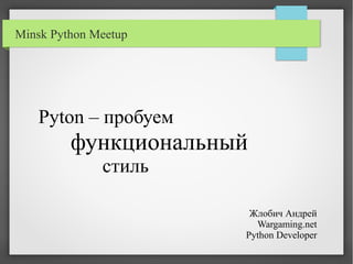 Pyton – пробуем
функциональный
стиль
Жлобич Андрей
Wargaming.net
Python Developer
Minsk Python Meetup
 