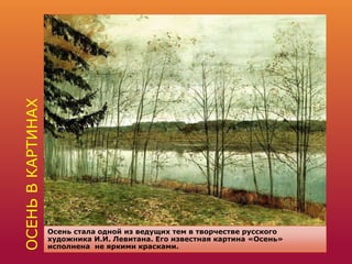 ОСЕНЬВКАРТИНАХ
Осень стала одной из ведущих тем в творчестве русского
художника И.И. Левитана. Его известная картина «Осень»
исполнена не яркими красками.
 
