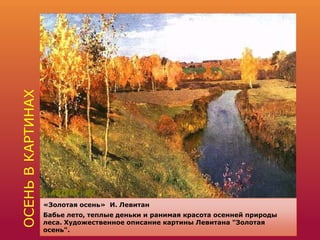 ОСЕНЬВКАРТИНАХ
«Золотая осень» И. Левитан
Бабье лето, теплые деньки и ранимая красота осенней природы
леса. Художественное описание картины Левитана "Золотая
осень".
 