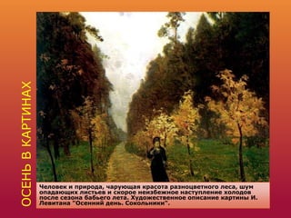 ОСЕНЬВКАРТИНАХ
Человек и природа, чарующая красота разноцветного леса, шум
опадающих листьев и скорое неизбежное наступление холодов
после сезона бабьего лета. Художественное описание картины И.
Левитана "Осенний день. Сокольники".
 
