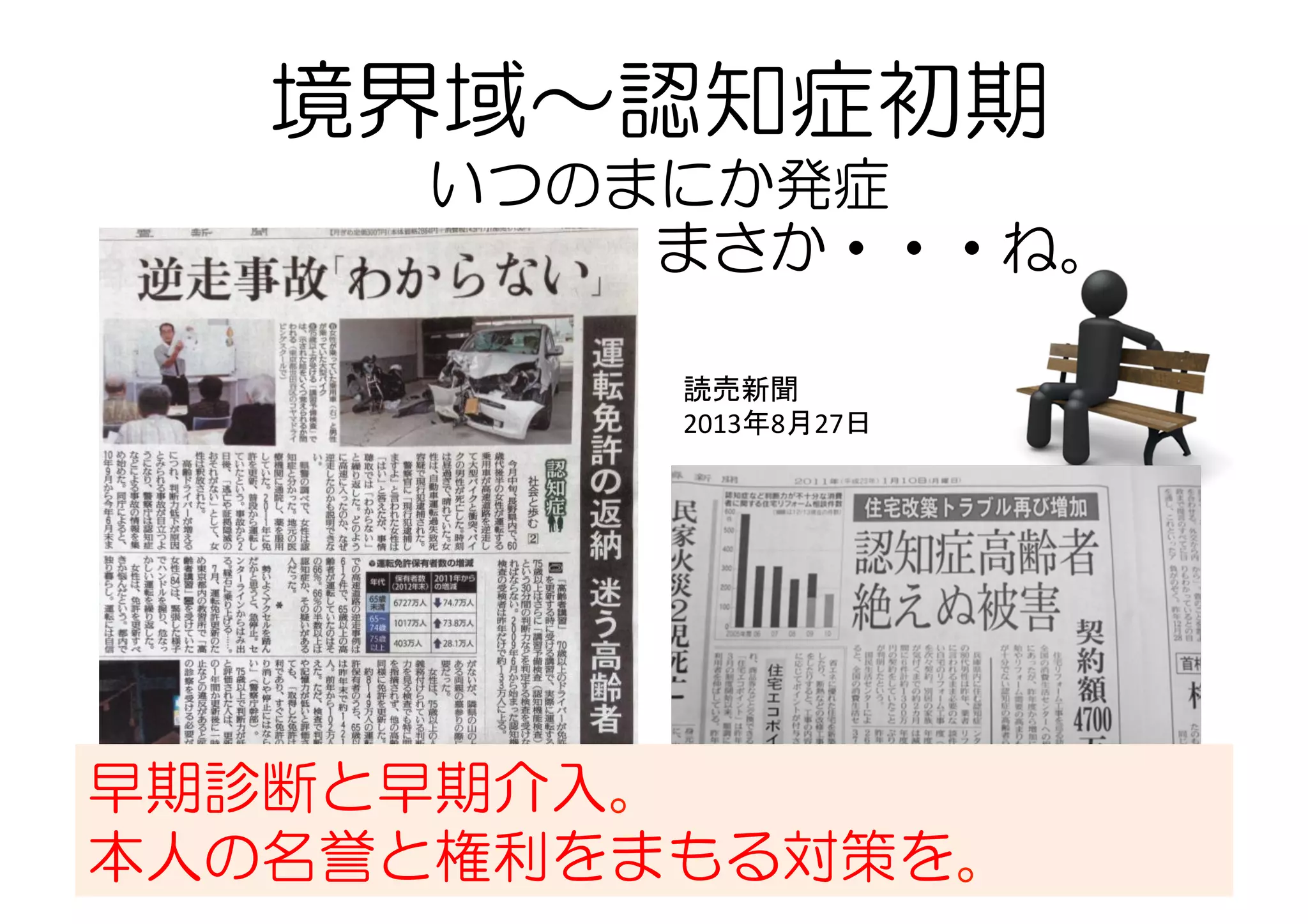 境界域〜認知症初期
いつのまにか発症
まさか・・・ね。
読売新聞	
  
2013年8月27日	
  
	
早期診断と早期介入。
本人の名誉と権利をまもる対策を。
 