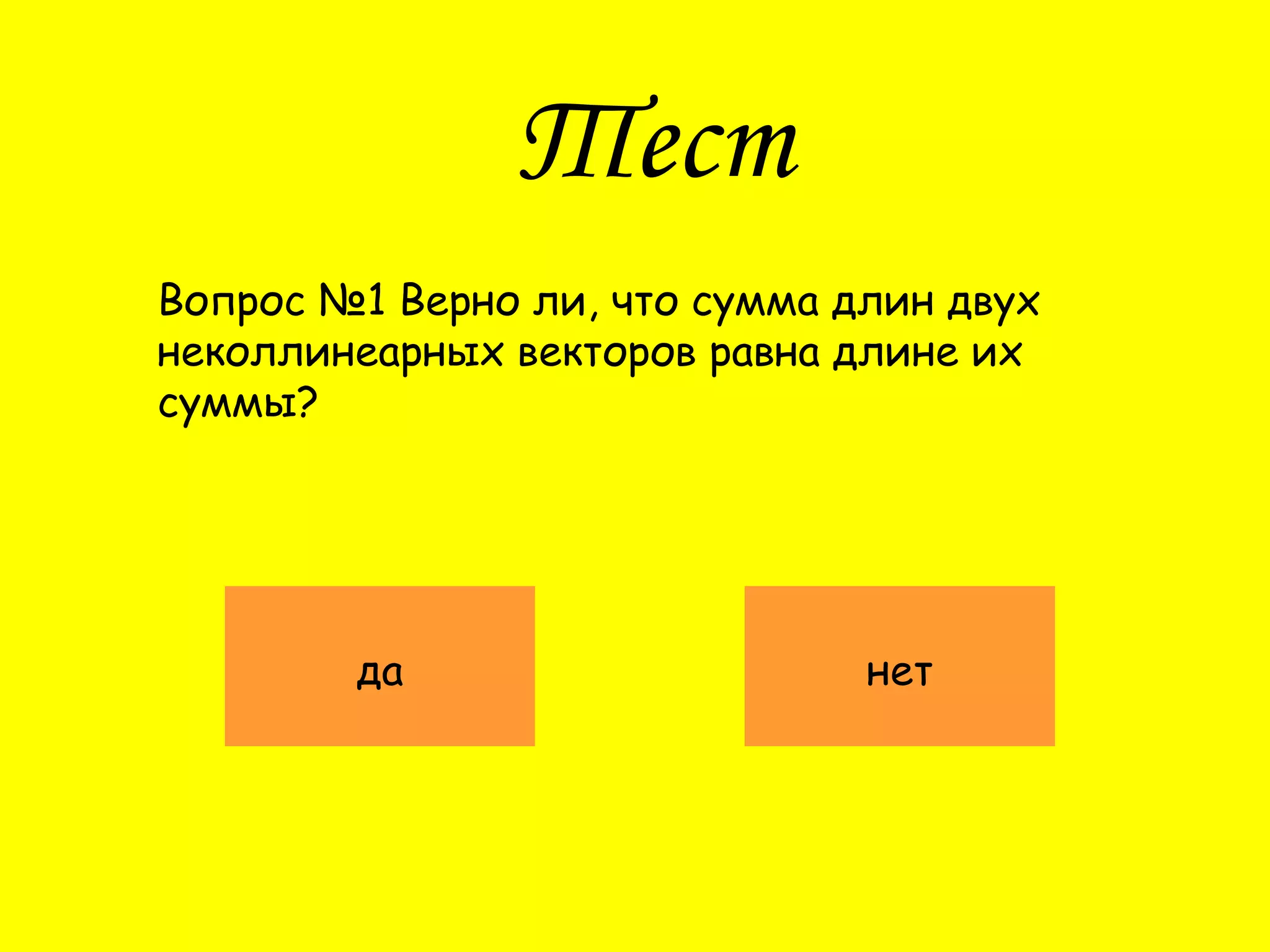 Тест
Вопрос №1 Верно ли, что сумма длин двух
неколлинеарных векторов равна длине их
суммы?
да нет
 