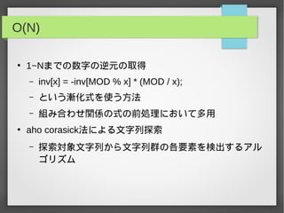 O(N)
●
1~Nまでの数字の逆元の取得
– inv[x] = -inv[MOD % x] * (MOD / x);
– という漸化式を使う方法
– 組み合わせ関係の式の前処理において多用
●
aho corasick法による文字列探索
– 探索対象文字列から文字列群の各要素を検出するアル
ゴリズム
 