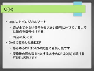 O(N)
●
DAGのトポロジカルソート
– 辺が全て小さい番号から大きい番号に伸びているよう
に頂点を番号付けする
– O(辺の数)です
●
DAGに変換した後にDP
– あらゆるDPはDAGの問題に変換可能です
– 変換後の辺の数をNとするとそのDPはO(N)で溶ける
可能性が高いです
 