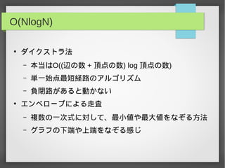 O(NlogN)
●
ダイクストラ法
– 本当はO((辺の数 + 頂点の数) log 頂点の数)
– 単一始点最短経路のアルゴリズム
– 負閉路があると動かない
●
エンベロープによる走査
– 複数の一次式に対して、最小値や最大値をなぞる方法
– グラフの下端や上端をなぞる感じ
 