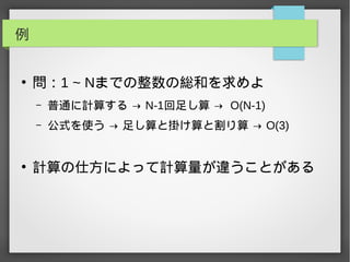 例
●
問：1 ~ Nまでの整数の総和を求めよ
– 普通に計算する → N-1回足し算 → O(N-1)
– 公式を使う → 足し算と掛け算と割り算 → O(3)
●
計算の仕方によって計算量が違うことがある
 