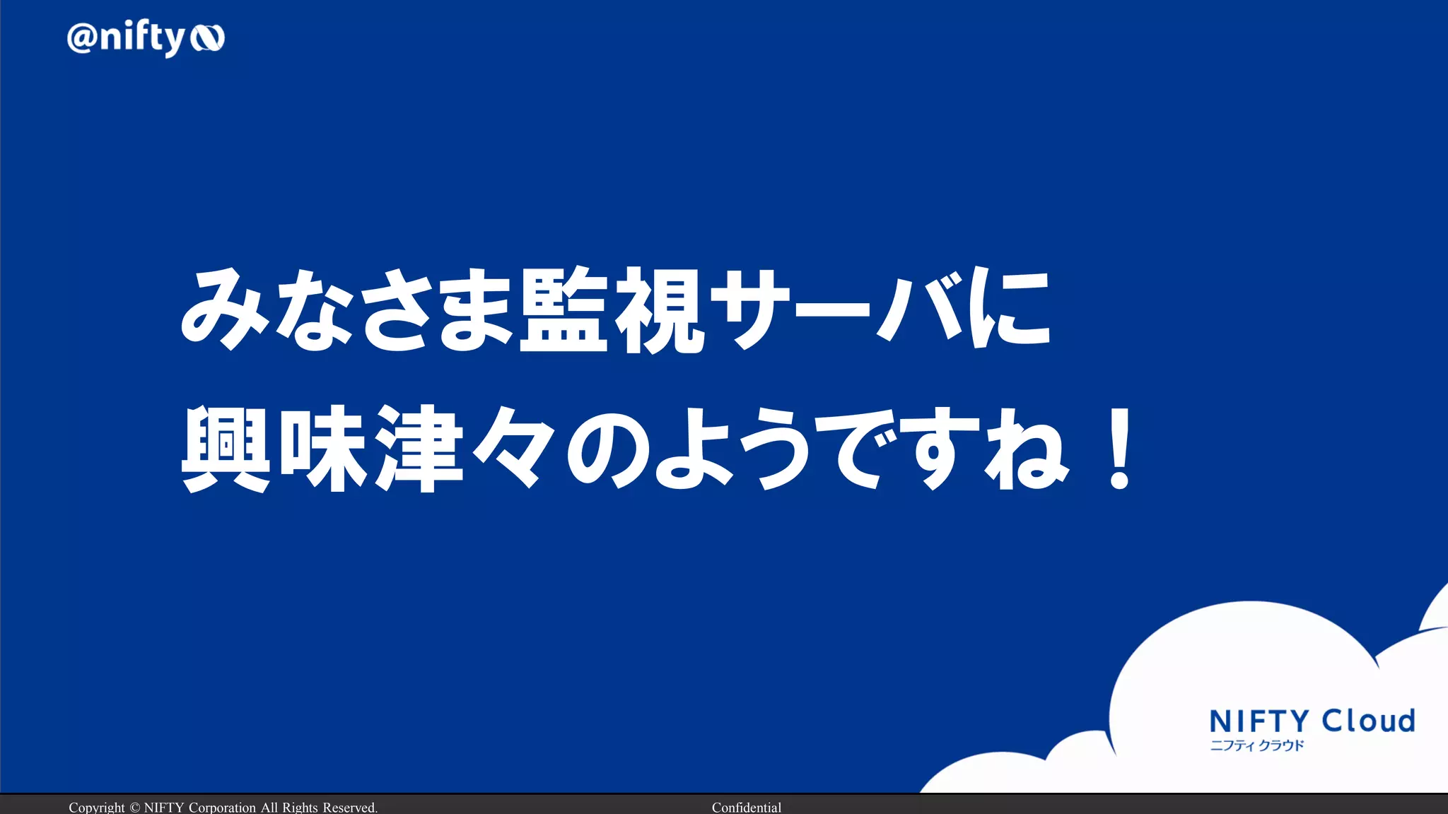 Copyright © NIFTY Corporation All Rights Reserved. Confidential
みなさま監視サーバに
興味津々のようですね！
 