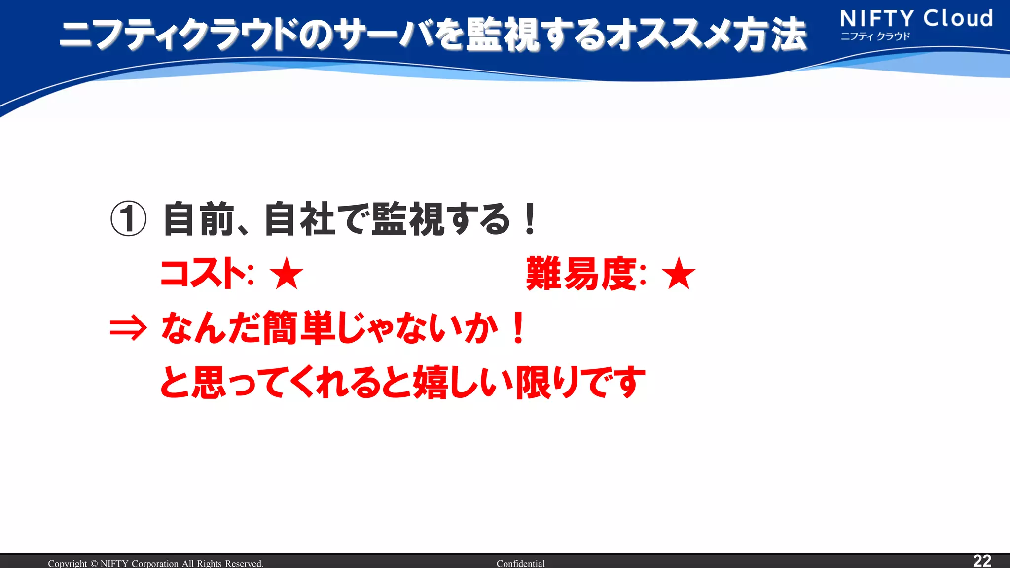 Copyright © NIFTY Corporation All Rights Reserved. Confidential 22
ニフティクラウドのサーバを監視するオススメ方法
① 自前、自社で監視する！
コスト: ★ 難易度: ★
⇒ なんだ簡単じゃないか！
と思ってくれると嬉しい限りです
 