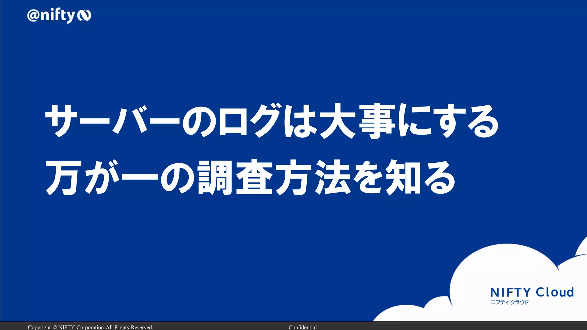 Copyright © NIFTY Corporation All Rights Reserved. Confidential
サーバーのログは大事にする
万が一の調査方法を知る
 