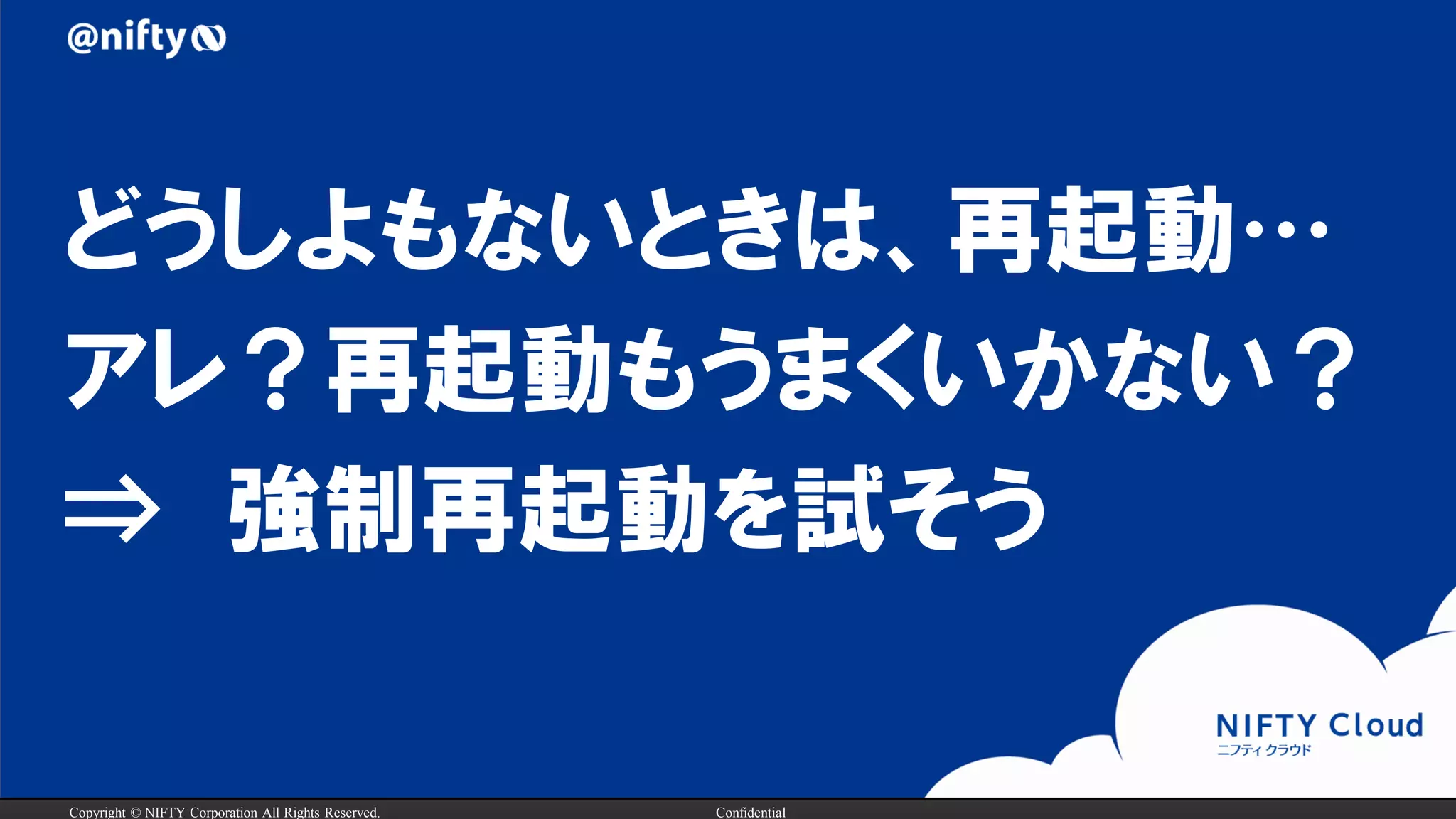 Copyright © NIFTY Corporation All Rights Reserved. Confidential
どうしよもないときは、再起動…
アレ？再起動もうまくいかない？
⇒ 強制再起動を試そう
 