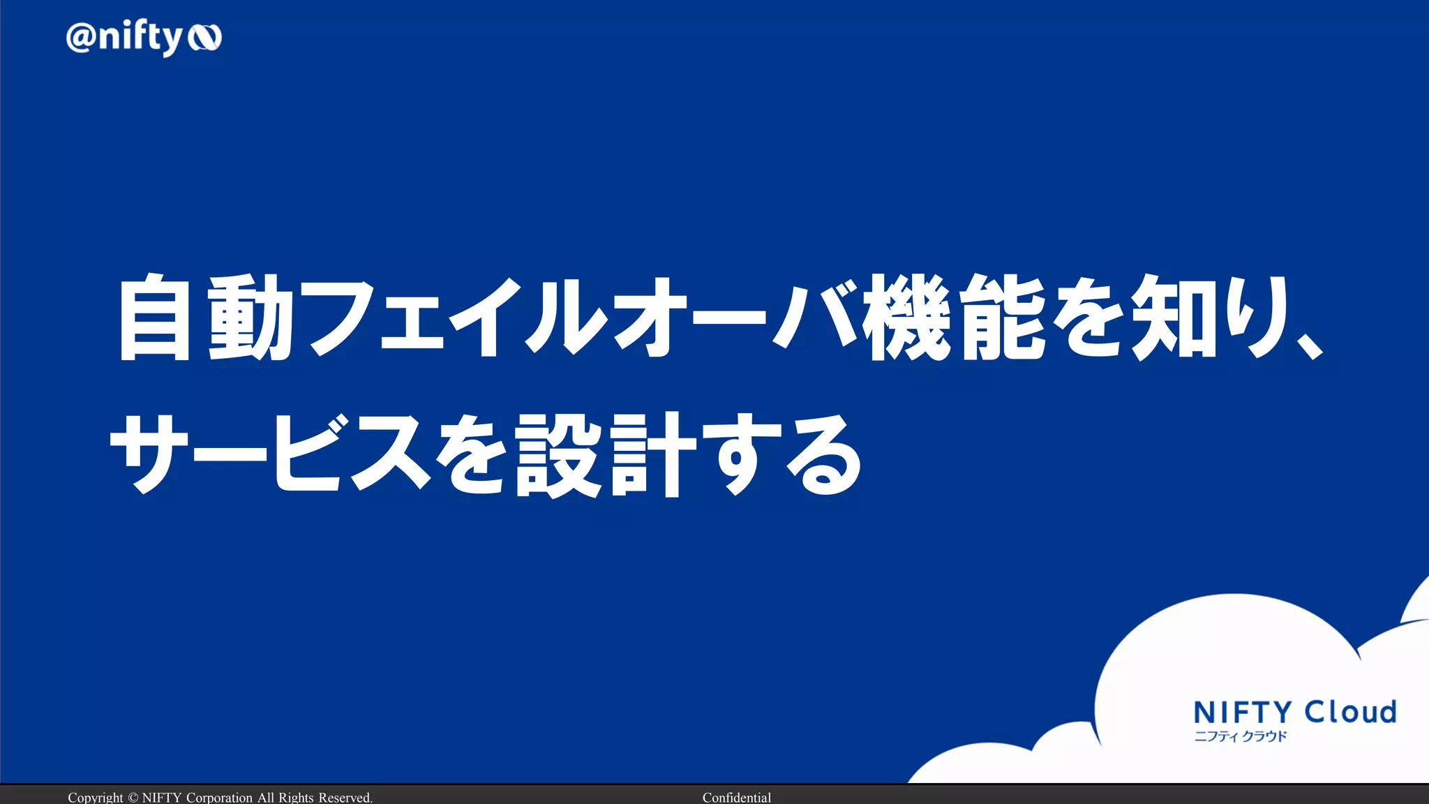 Copyright © NIFTY Corporation All Rights Reserved. Confidential
自動フェイルオーバ機能を知り、
サービスを設計する
 