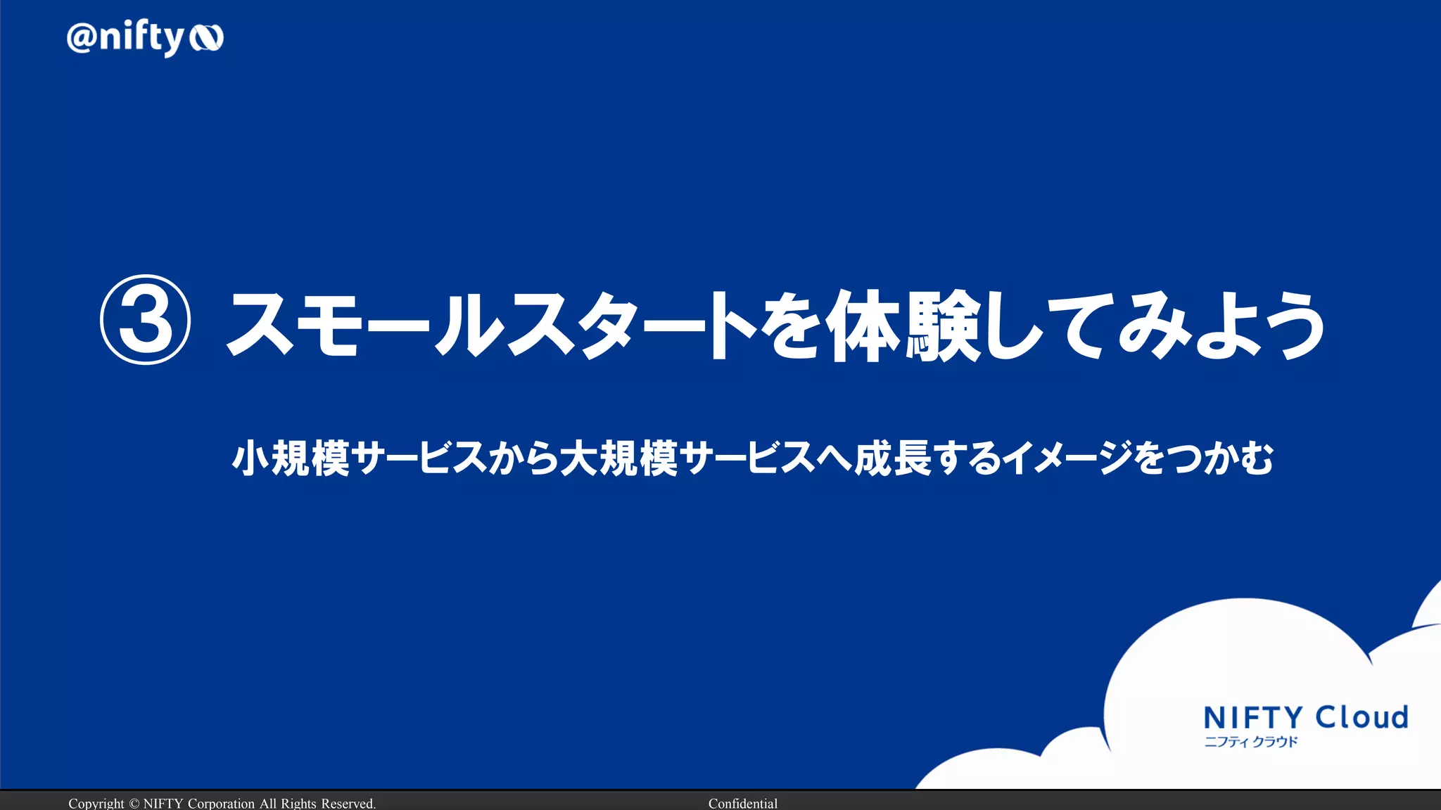 Copyright © NIFTY Corporation All Rights Reserved. Confidential
③ スモールスタートを体験してみよう
小規模サービスから大規模サービスへ成長するイメージをつかむ
 