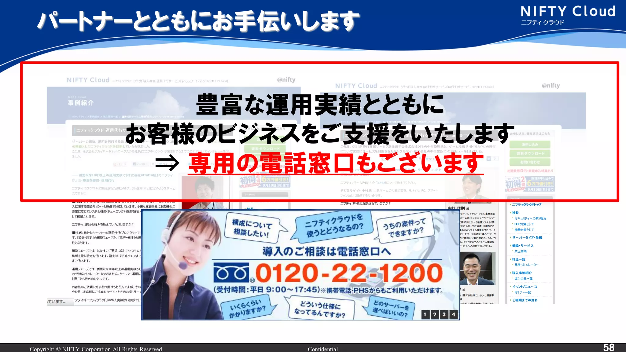 Copyright © NIFTY Corporation All Rights Reserved. Confidential 58
パートナーとともにお手伝いします
豊富な運用実績とともに
お客様のビジネスをご支援をいたします
⇒ 専用の電話窓口もございます
 