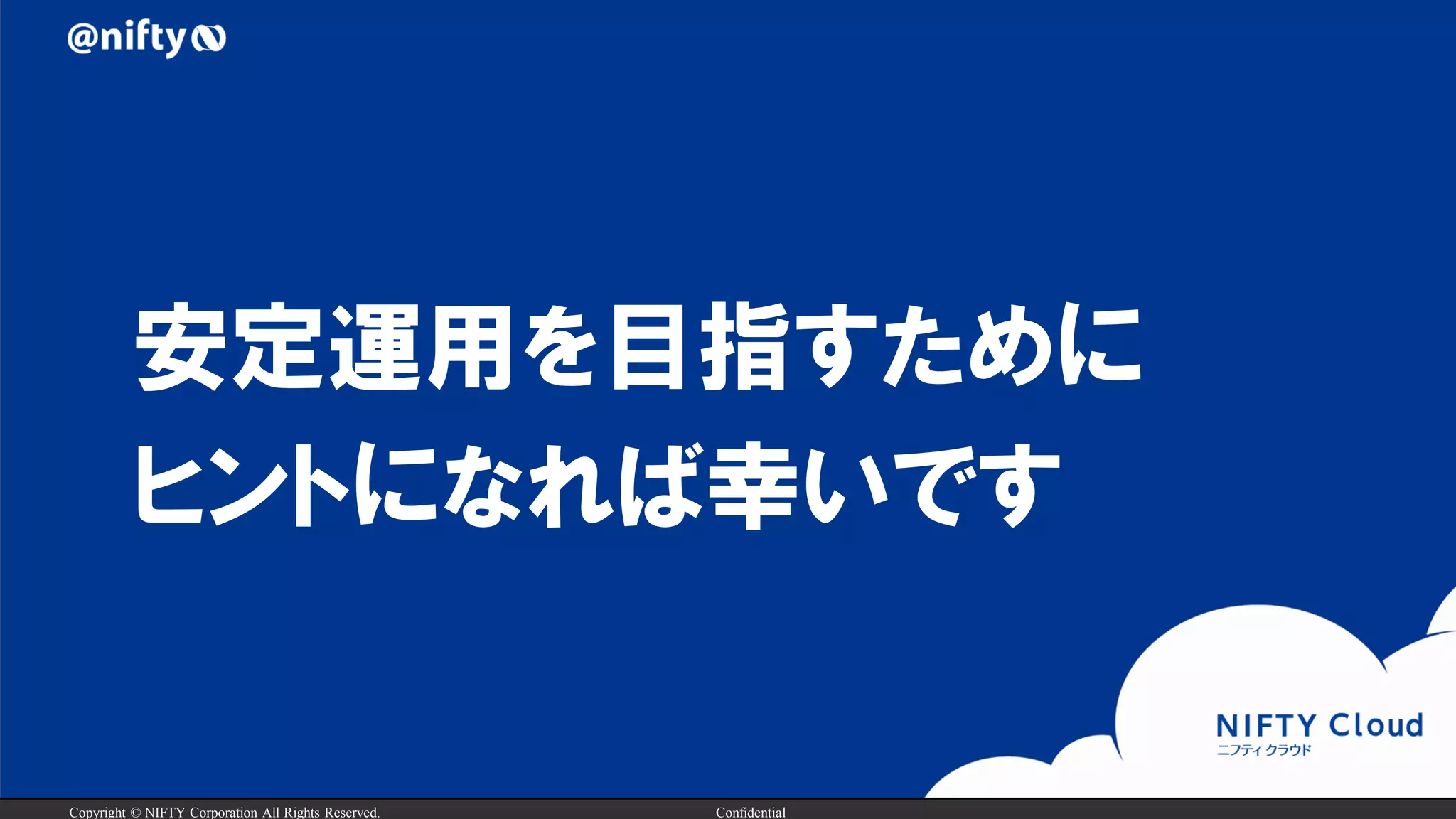 Copyright © NIFTY Corporation All Rights Reserved. Confidential
安定運用を目指すために
ヒントになれば幸いです
 