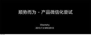 顺势而为  -  产品微信化尝试
@kentzhu
2013.7.5 MIIC2013
13年9月17⽇日星期⼆二
 