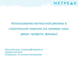 Использование контекстной рекламы в
строительной тематике (на примере: окна,
двери, профили, фасады)
Ольга Костова, o.kostova@netpeak.ua
netpeak.me/volya/
Специалист по контекстной рекламе
 