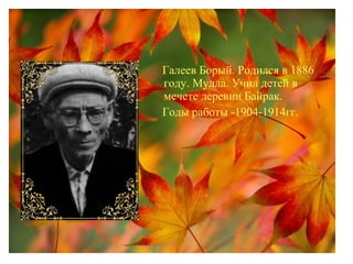 Галеев Борый. Родился в 1886
году. Мулла. Учил детей в
мечете деревни Байрак.
Годы работы -1904-1914гг.
 