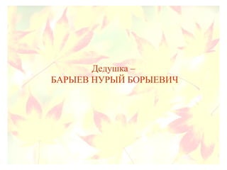Дедушка –
БАРЫЕВ НУРЫЙ БОРЫЕВИЧ
 