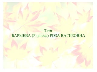 Тетя
БАРЫЕВА (Риянова) РОЗА ВАГИЗОВНА
 