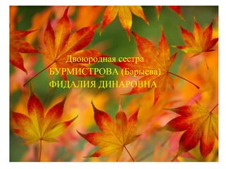 Двоюродная сестра
БУРМИСТРОВА (Барыева)
ФИДАЛИЯ ДИНАРОВНА
 