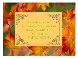 Самый молодой
представитель династии
ШАМУХАМЕТОВА
УЛЬЗАНА
КАЙМАНОВНА
 