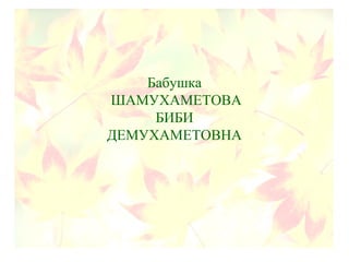 Бабушка
ШАМУХАМЕТОВА
БИБИ
ДЕМУХАМЕТОВНА
 