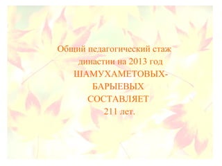 Общий педагогический стаж
династии на 2013 год
ШАМУХАМЕТОВЫХ-
БАРЫЕВЫХ
СОСТАВЛЯЕТ
211 лет.
 