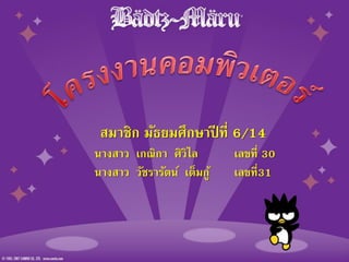 สมาชิก มัธยมศึกษาปี ที่ 6/14
นางสาว เกณิกา ศิวิไล เลขที่ 30
นางสาว วัชรารัตน์ เต็มกู้ เลขที่31
 