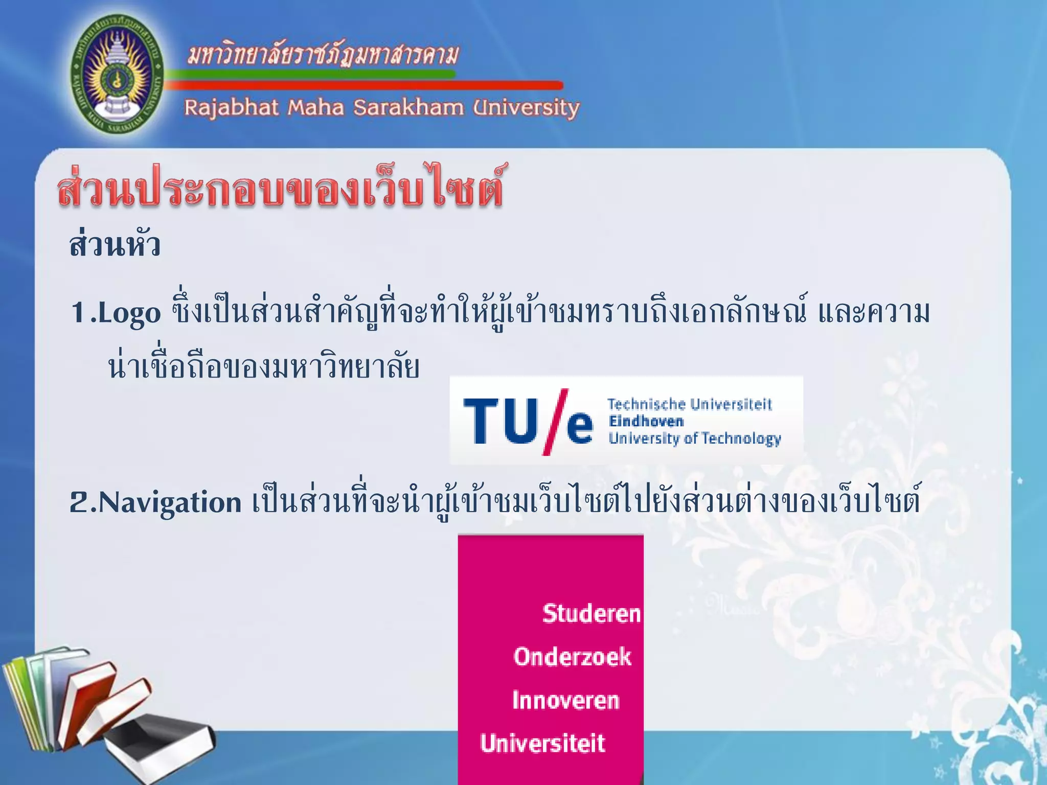 ส่วนหัว
1.Logo ซึ่งเป็นส่วนสำคัญที่จะทำให้ผู้เข้ำชมทรำบถึงเอกลักษณ์ และควำม
น่ำเชื่อถือของมหำวิทยำลัย
2.Navigation เป็นส่วนที่จะนำผู้เข้ำชมเว็บไซต์ไปยังส่วนต่ำงของเว็บไซต์
 