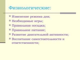 Физиологические:
 Изменение режима дня;
 Необходимые игры;
 Правильная посадка;
 Правильное питание;
 Развитие двигательной активности;
 Воспитание самостоятельности и
ответственности;
 