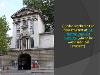 Gordon worked as an
anaesthetist at St.
Bartholomew's
Hospital (where he
was a medical
student)
 