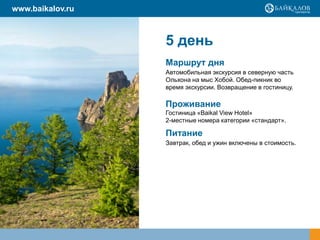 5 день
Маршрут дня
Автомобильная экскурсия в северную часть
Ольхона на мыс Хобой. Обед-пикник во
время экскурсии. Возвращение в гостиницу.
Проживание
Гостиница «Baikal View Hotel»
2-местные номера категории «стандарт».
Питание
Завтрак, обед и ужин включены в стоимость.
www.baikalov.ru
 
