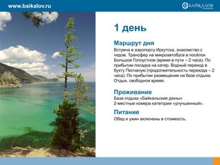 1 день
Маршрут дня
Встреча в аэропорту Иркутска, знакомство с
гидом. Трансфер на микроавтобусе в посѐлок
Большое Голоустное (время в пути – 2 часа). По
прибытии посадка на катер. Водный переход в
бухту Песчаную (продолжительность перехода – 2
часа). По прибытии размещение на базе отдыха.
Отдых, свободное время.
Проживание
База отдыха «Байкальские дюны»
2-местные номера категории «улучшенный».
Питание
Обед и ужин включены в стоимость.
www.baikalov.ru
 