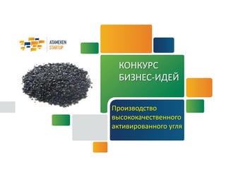 КОНКУРС
БИЗНЕС-ИДЕЙ
Производство
высококачественного
активированного угля
 