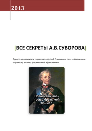 2013
[ВСЕ СЕКРЕТЫ А.В.СУВОРОВА]
Пришло время раскрыть управленческий гений Суворова для того, чтобы мы могли
поучиться у него его феноменальной эффективности.
 