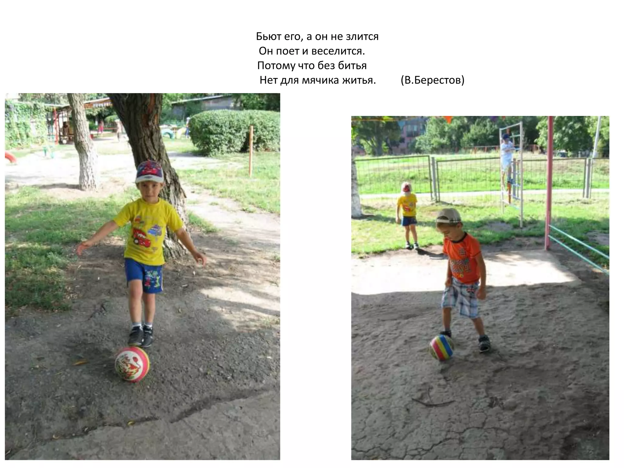 Бьют его, а он не злится
Он поет и веселится.
Потому что без битья
Нет для мячика житья. (В.Берестов)
 