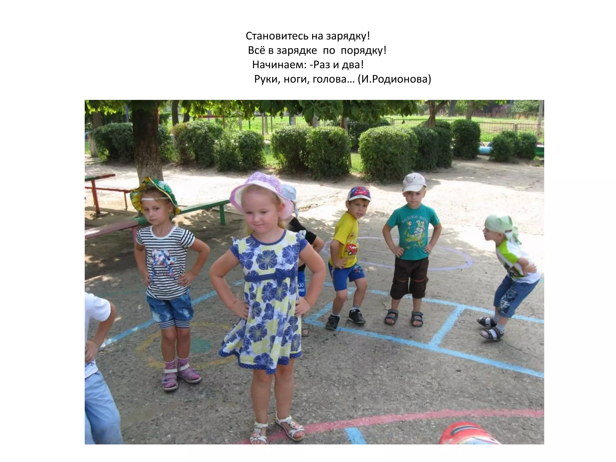 Становитесь на зарядку!
Всё в зарядке по порядку!
Начинаем: -Раз и два!
Руки, ноги, голова… (И.Родионова)
 