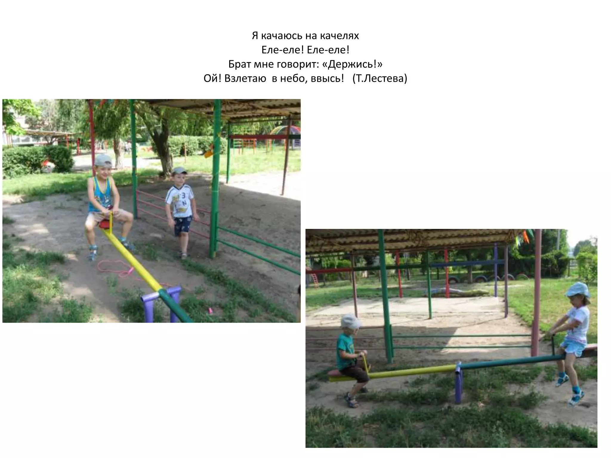 Я качаюсь на качелях
Еле-еле! Еле-еле!
Брат мне говорит: «Держись!»
Ой! Взлетаю в небо, ввысь! (Т.Лестева)
 